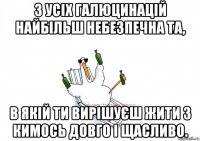 з усіх галюцинацій найбільш небезпечна та, в якій ти вирішуєш жити з кимось довго і щасливо.