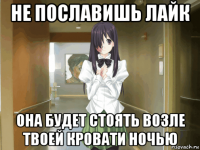 не пославишь лайк она будет стоять возле твоей кровати ночью