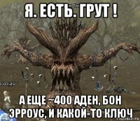 я. есть. грут ! а еще ~400 аден, бон эрроус, и какой-то ключ
