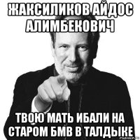 жаксиликов айдос алимбекович твою мать ибали на старом бмв в талдыке