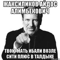 жаксиликов айдос алимбекович твою мать ибали возле сити плюс в талдыке