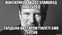 жаксиликов айдос хламавод нищеброд талдыка на старом туалете бмв 750 chb
