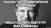 гандоны талдыка магнитафон вчера купили нищеброды мать вашу в рот ибал хламаводы