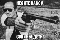 несите кассу, сукины дети!