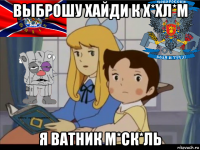 выброшу хайди к х*хл*м я ватник м*ск*ль