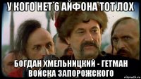 у кого нет 6 айфона тот лох богдан хмельницкий - гетман войска запорожского