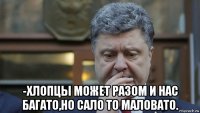  -хлопцы может разом и нас багато,но сало то маловато.