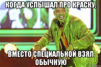 когда услышал про краску, вместо специальной взял обычную