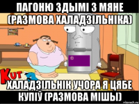 пагоню здымі з мяне (размова халадзільніка) халадзільнік учора я цябе купіў (размова мішы)