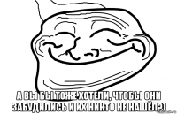  а вы бы тоже хотели, чтобы они забудились и их никто не нашёл?)
