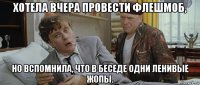 хотела вчера провести флешмоб, но вспомнила, что в беседе одни ленивые жопы.