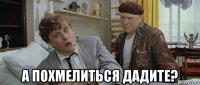  а похмелиться дадите?