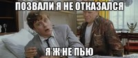 позвали я не отказался я ж не пью