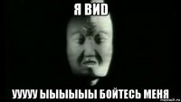 я виd ууууу ыыыыыы бойтесь меня