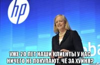  уже 20 лет наши клиенты у нас ничего не покупают. чё за хуйня?