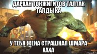дархан токжигитов талтак талдыка у тебя жена страшная шмара хаха
