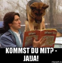  kommst du mit? - ja!ja!