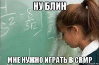 ну блин мне нужно играть в crmp