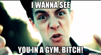 i wanna see you in a gym, bitch!