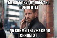 -меня фокусят шафты , помогите! - да сними ты уже свои скины хт