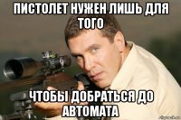 пистолет нужен лишь для того чтобы добраться до автомата