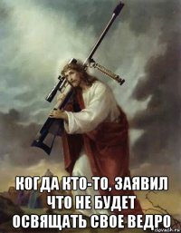  когда кто-то, заявил что не будет освящать свое ведро