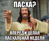 пасха? впереди целая пасхальная неделя