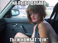 на пыво добавь ты ж комбат "оун"