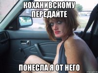 коханивскому передайте понесла я от него