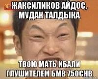 жаксиликов айдос, мудак талдыка твою мать ибали глушителем бмв 750chb