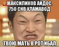 жаксиликов айдос, 750 chb хламавод твою мать в рот ибал