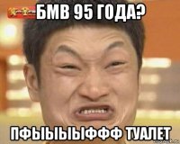 бмв 95 года? пфыыыыффф туалет