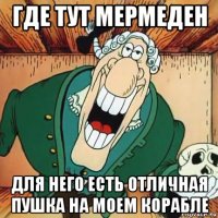 где тут мермеден для него есть отличная пушка на моем корабле