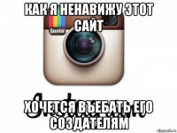 как я ненавижу этот сайт хочется въебать его создателям
