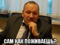  сам как поживаешь?