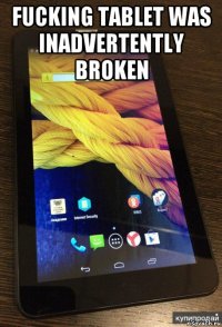 fucking tablet was inadvertently broken 