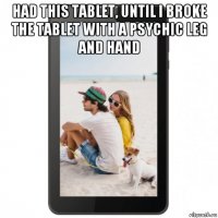 had this tablet, until i broke the tablet with a psychic leg and hand 
