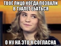 твоё лицо когда позвали в туалет ебаться о ну на это я согласна