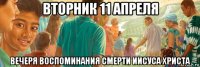 вторник 11 апреля вечеря воспоминания смерти иисуса христа