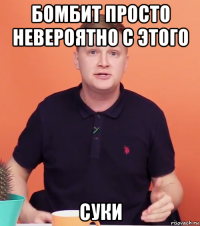 бомбит просто невероятно с этого суки