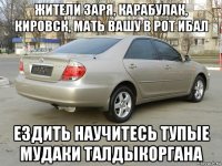 жители заря, карабулак, кировск, мать вашу в рот ибал ездить научитесь тупые мудаки талдыкоргана