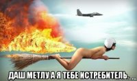  даш метлу а я тебе истребитель.
