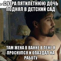 с утра пятилетнюю дочь поднял в детский сад там жена в ванне в пене я проснулся и опаздал на работу