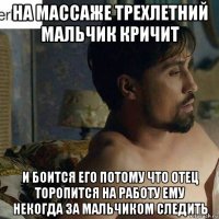 на массаже трехлетний мальчик кричит и боится его потому что отец торопится на работу ему некогда за мальчиком следить