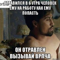 отравился в 6 утра человек ему на работу как ему попасть он отравлен вызывай врпча