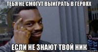 тебя не смогут выиграть в героях если не знают твой ник