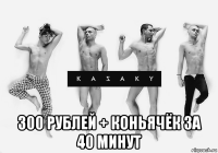  300 рублей + коньячёк за 40 минут