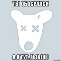 ты обосрался а я тут, гыы)0)