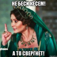 не беси кёсем! а то свергнет!