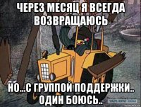 через месяц я всегда возвращаюсь но...с группой поддержки.. один боюсь..
